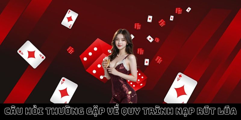 Câu hỏi thường gặp về quy trình nạp rút tiền