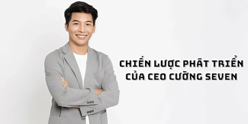 Chiến lược phát triển của Ceo Cường Seven